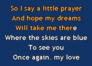 So I say a little prayer
And hope my dreams
Will take me there
Where the skies are blue
To see you
Once again, my love