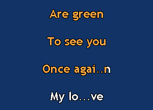 Are green
To see you

Once agai..n

My lo. . .ve