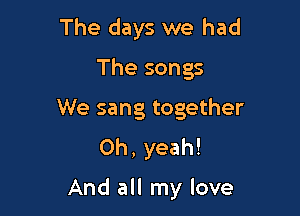 The days we had
The songs

We sang together
Oh, yeah!

And all my love