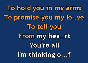 To hold you in my arms
To promise you my lo..ve
To tell you

From my hea..rt
You're all
I'm thinking o...f