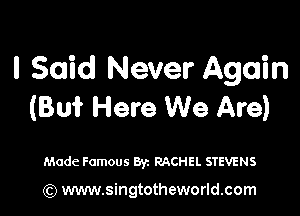 I Said Never Again
(Bu? Here We Are)

Made Famous Byz RACHEL STEVENS

(Q www.singtotheworld.com