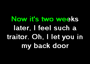 Now it's two weeks
later. I feel such a

traitor. Oh. I let you in
my back door