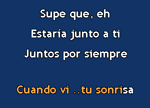 Supe que, eh

Estaria junto a ti

Juntos por siempre

Cuando vi ..tu sonrisa