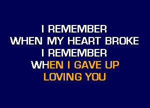 I REMEMBER
WHEN MY HEART BROKE
I REMEMBER
WHEN I GAVE UP
LOVING YOU