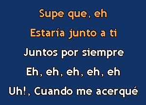 Supe que, eh
Estaria junto a ti

Juntos por siempre
Eh,eh,eh,eh,eh

Uh!, Cuando me acerqu