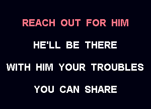 REACH OUT FOR HIM

HE'LL BE THERE

WITH HIM YOUR TROUBLES

YOU CAN SHARE