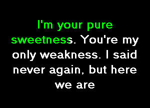 I'm your pure
sweetness. You're my
only weakness. I said
never again, but here

we are