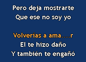 Pero deja mostrarte
Que ese no soy yo

Volverias a ama....r
El te hizo dario
Y tambwn te engar16