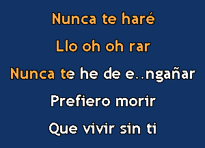 Nunca te hanci

Llo oh oh rar

Nunca te he de e..ngar1ar

Prefiero morir

Que vivir sin ti