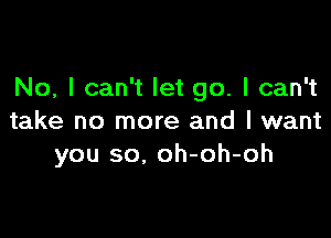 No, I can't let go. I can't

take no more and I want
you so, oh-oh-oh