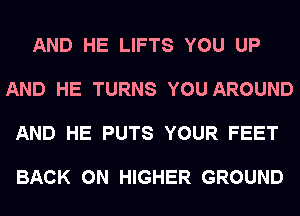 AND HE LIFTS YOU UP

AND HE TURNS YOU AROUND

AND HE PUTS YOUR FEET

BACK ON HIGHER GROUND