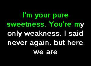 I'm your pure
sweetness. You're my
only weakness. I said
never again, but here

we are