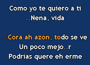 Como yo te quiero a ti
..Nena, Vida

..Cora ah az6n, todo se ve
Un poco mejo..r
Podrias quere eh erme