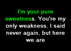 I'm your pure
sweetness. You're my
only weakness. I said
never again, but here

we are