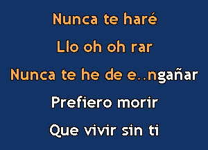 Nunca te hanci

Llo oh oh rar

Nunca te he de e..ngar1ar

Prefiero morir

Que vivir sin ti