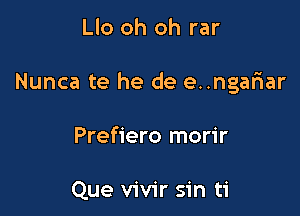 Llo oh oh rar

Nunca te he de e..ngafnar

Prefiero morir

Que vivir sin ti