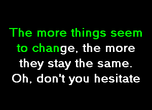 The more things seem
to change, the more
they stay the same.

Oh, don't you hesitate