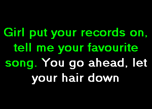 Girl put your records on,
tell me your favourite
song. You go ahead, let
your hair down