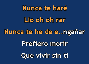 Nunca te hanci

Llo oh oh rar

Nunca te he de e..ngar1ar

Prefiero morir

Que vivir sin ti