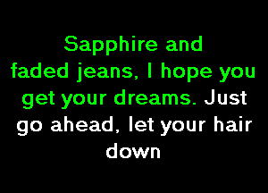 Sapphire and
faded jeans, I hope you
get your dreams. Just
go ahead, let your hair
down