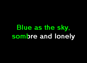 Blue as the sky,

sombre and lonely