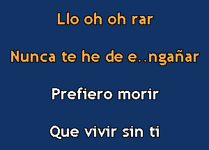 Llo oh oh rar

Nunca te he de e..ngafnar

Prefiero morir

Que vivir sin ti