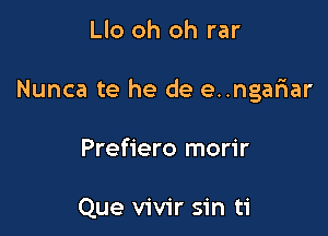 Llo oh oh rar

Nunca te he de e..ngafnar

Prefiero morir

Que vivir sin ti