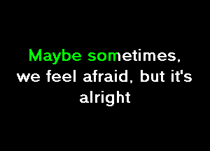 Maybe sometimes,

we feel afraid, but it's
alright