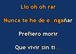 Llo oh oh rar

Nunca te he de e..ngafnar

Prefiero morir

Que vivir sin ti...