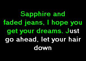 Sapphire and
faded jeans, I hope you
get your dreams. Just
go ahead, let your hair
down
