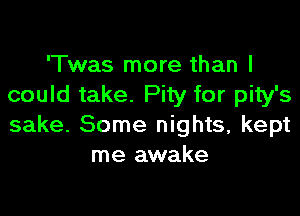 'Twas more than I
could take. Pity for pity's

sake. Some nights, kept
me awake