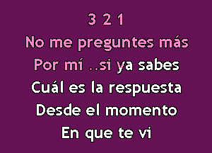 3 2 1
No me preguntes mas
Por mi ..si ya sabes
Cual es la respuesta
Desde el momento

En que te vi l