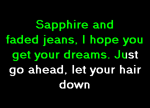 Sapphire and
faded jeans, I hope you
get your dreams. Just
go ahead, let your hair
down