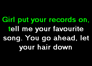 Girl put your records on,
tell me your favourite
song. You go ahead, let
your hair down