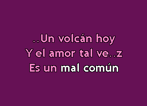 ..Un voldn hoy

Yel amor tal ve..z
Es un mal comL'm