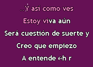 ..Y asi como ves

Estoy viva aL'm
Sera cuesti6n de suerte y
Creo que empiezo

A entende 6!! r