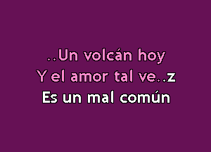 ..Un voldn hoy

Yel amor tal ve..z
Es un mal comL'm