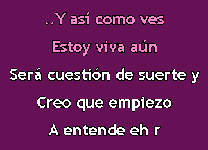 ..Y asi como ves
Estoy viva aL'm
Sera cuestic'm de suerte y
Creo que empiezo

A entende eh r