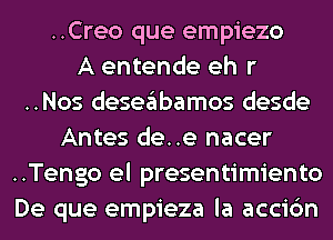 ..Creo que empiezo
A entende eh r
..Nos deseglbamos desde
Antes de..e nacer
..Tengo el presentimiento
De que empieza la accic'm