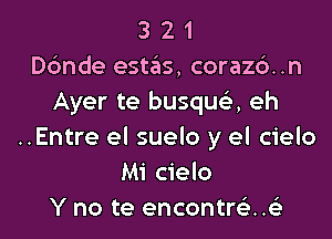 3 2 1
ande estas, coraz6..n
Ayer te busqua eh

..Entre el suelo y el cielo
M1 cielo
Y no te encontrsi..e'