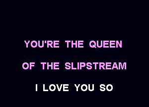 YOU'RE THE QUEEN

OF THE SLIPSTREAM

I LOVE YOU SO