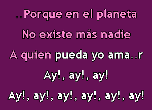 ..Porque en el planeta
No existe mtiis nadie

A quien pueda yo ama..r

Ay!, ay!, ay!
Ay!, ay!, ay!, ay!, ay!, ay!