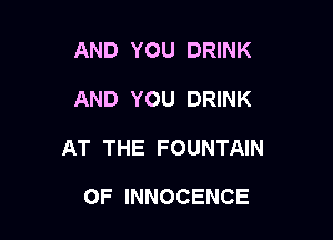 AND YOU DRINK

AND YOU DRINK

AT THE FOUNTAIN

OF INNOCENCE