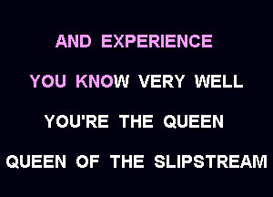 AND EXPERIENCE
YOU KNOW VERY WELL
YOU'RE THE QUEEN

QUEEN OF THE SLIPSTREAM