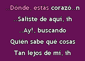 ..D6nde, estziis corazb..n
..Sal1'ste de aqui,1'h

..Ay!, buscando

Quiein sabe quc cosas

Tan lejos de mi, ih l