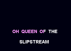 0H QUEEN OF THE

SLIPSTREAM
