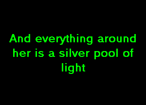 And everything around

her is a silver pool of
light