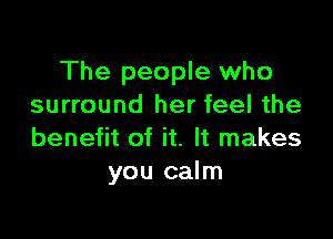 The people who
surround her feel the

benefit of it. It makes
you calm