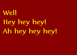 Well
Hey hey hey!

Ah hey hey hey!