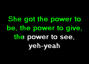 She got the power to
be, the power to give,

the power to see,
yeh-yeah